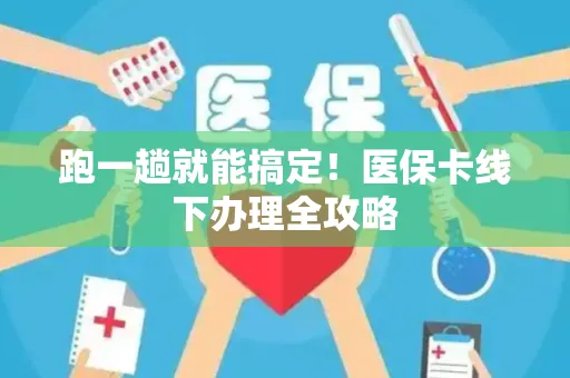 跑一趟就能搞定！医保卡线下办理全攻略