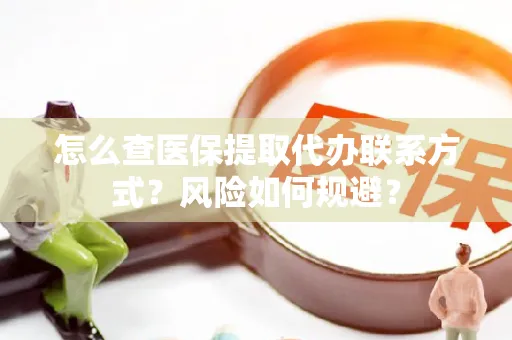 怎么查医保提取代办联系方式？风险如何规避？